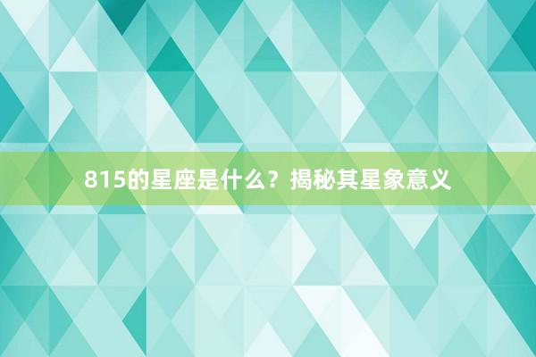 815的星座是什么？揭秘其星象意义