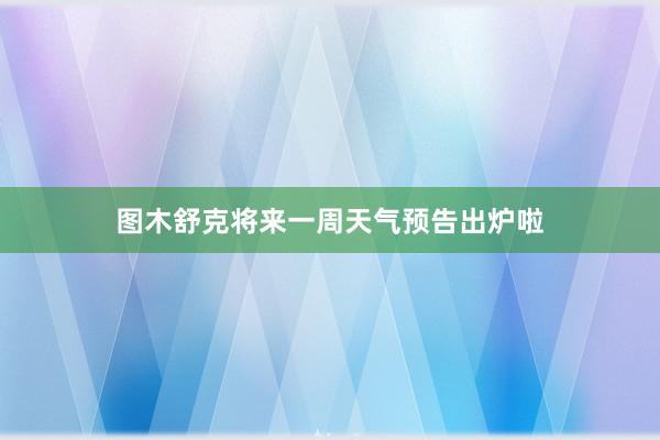 图木舒克将来一周天气预告出炉啦